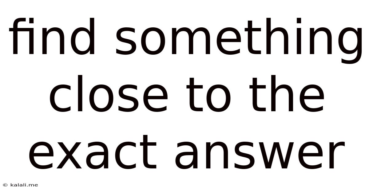 Find Something Close To The Exact Answer