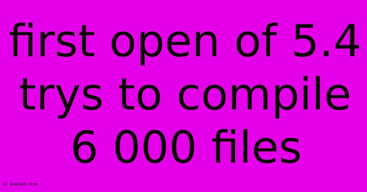 First Open Of 5.4 Trys To Compile 6 000 Files