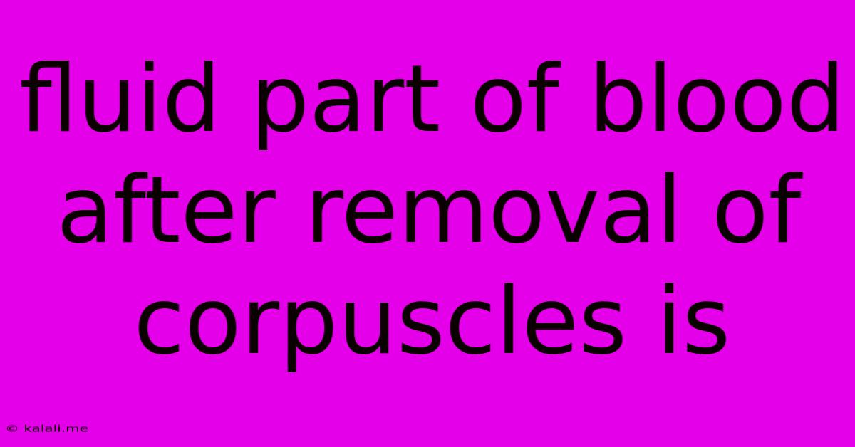 Fluid Part Of Blood After Removal Of Corpuscles Is