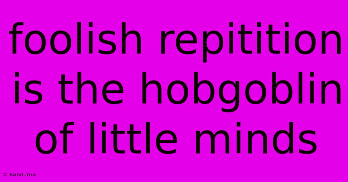 Foolish Repitition Is The Hobgoblin Of Little Minds