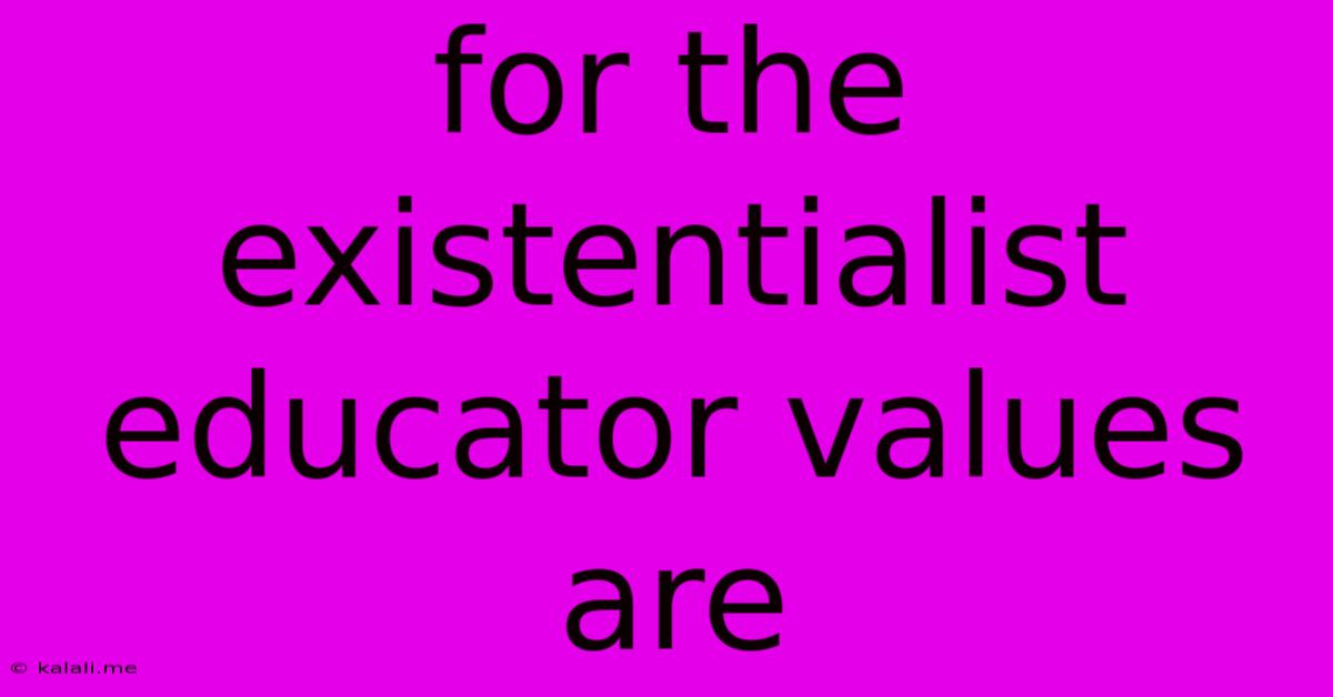 For The Existentialist Educator Values Are