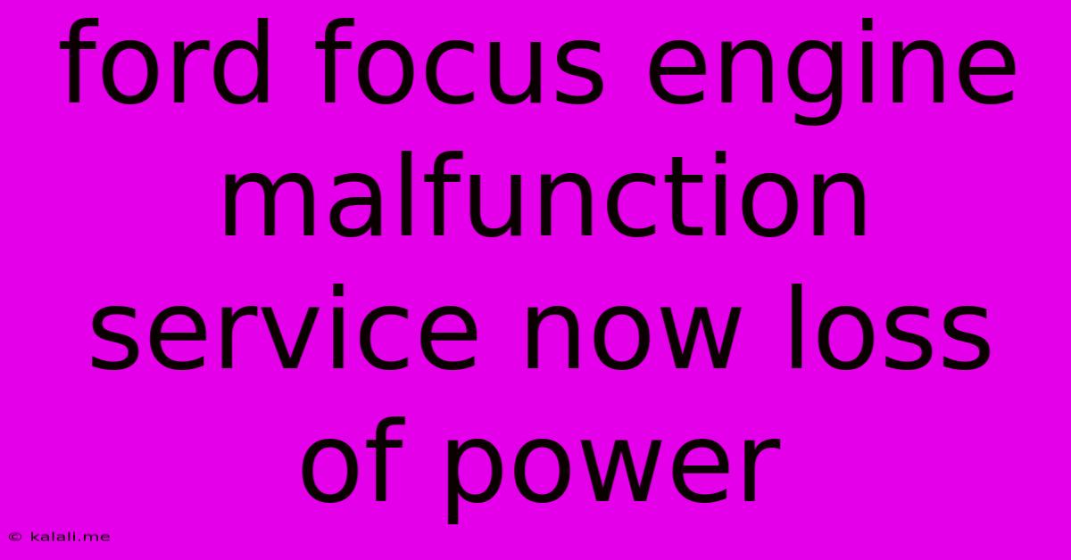 Ford Focus Engine Malfunction Service Now Loss Of Power