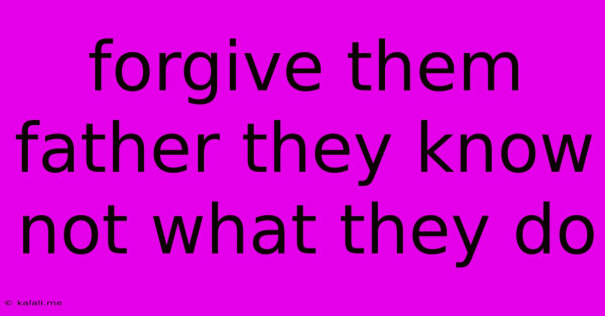 Forgive Them Father They Know Not What They Do