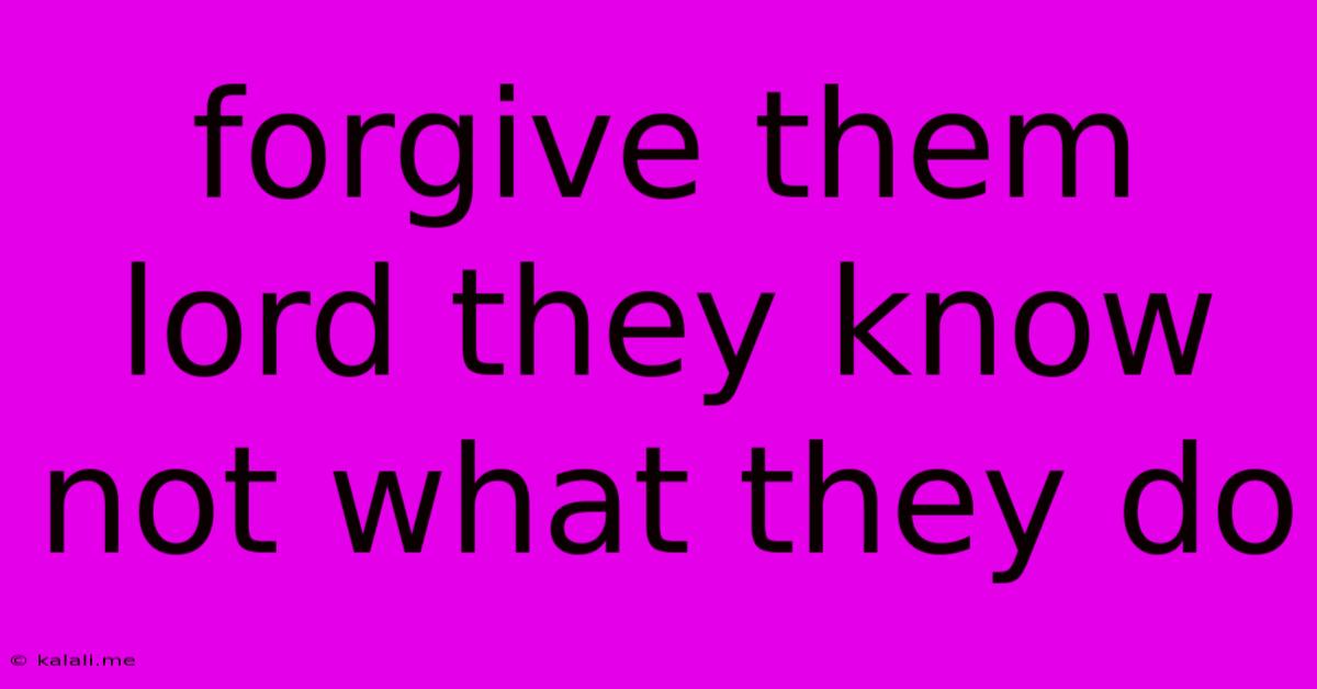 Forgive Them Lord They Know Not What They Do