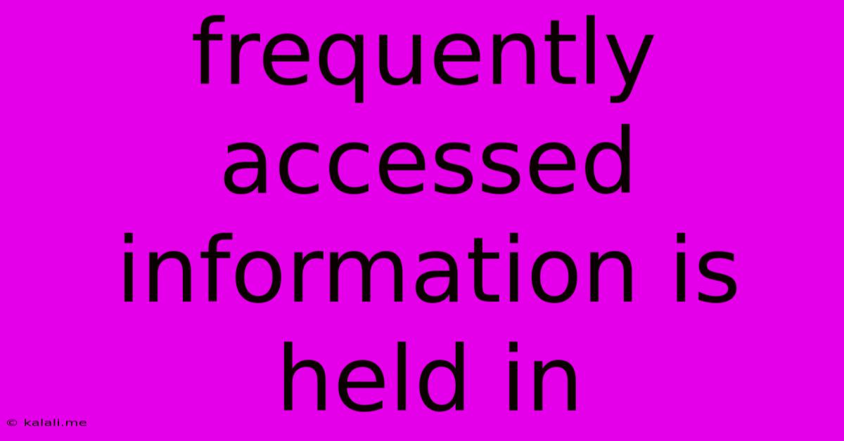 Frequently Accessed Information Is Held In