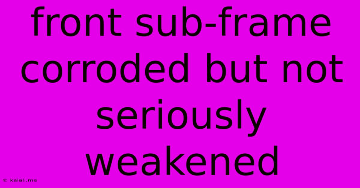 Front Sub-frame Corroded But Not Seriously Weakened