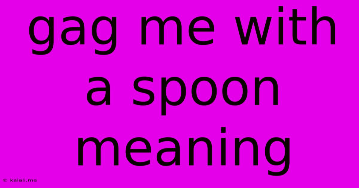 Gag Me With A Spoon Meaning