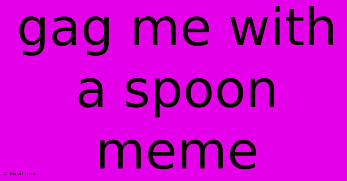 Gag Me With A Spoon Meme