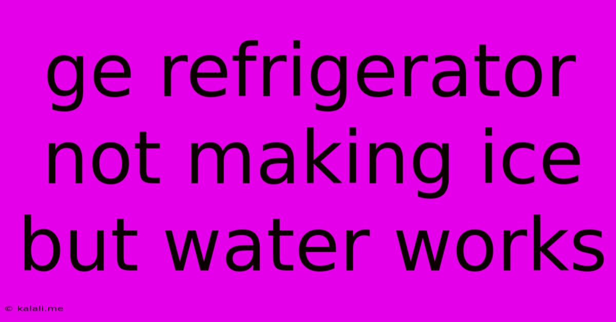 Ge Refrigerator Not Making Ice But Water Works