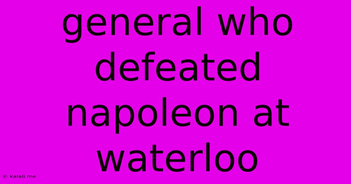 General Who Defeated Napoleon At Waterloo