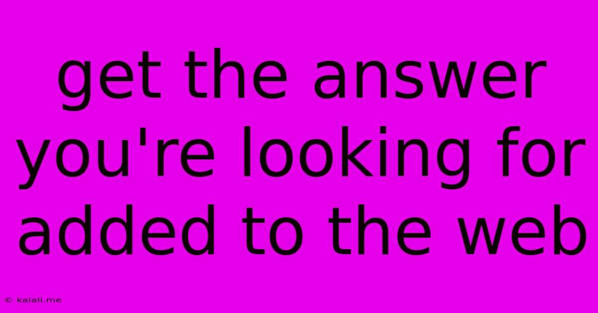Get The Answer You're Looking For Added To The Web