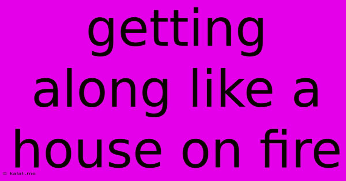 Getting Along Like A House On Fire