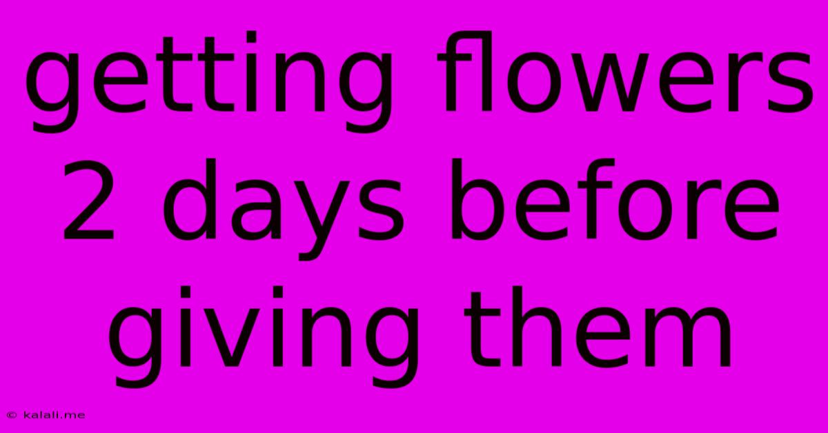 Getting Flowers 2 Days Before Giving Them