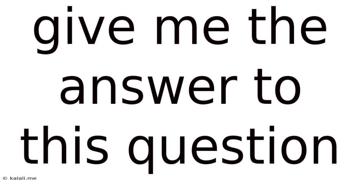 Give Me The Answer To This Question