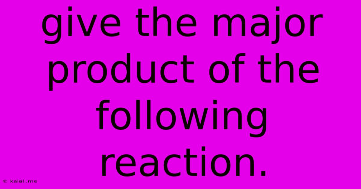 Give The Major Product Of The Following Reaction