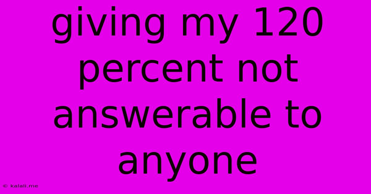 Giving My 120 Percent Not Answerable To Anyone