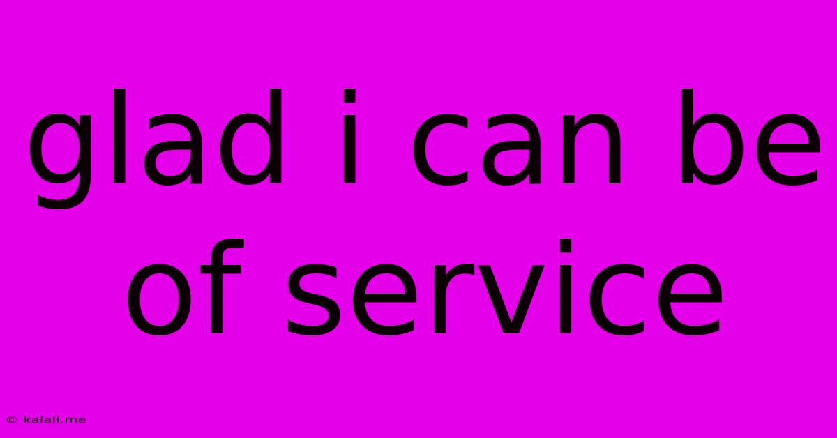 Glad I Can Be Of Service