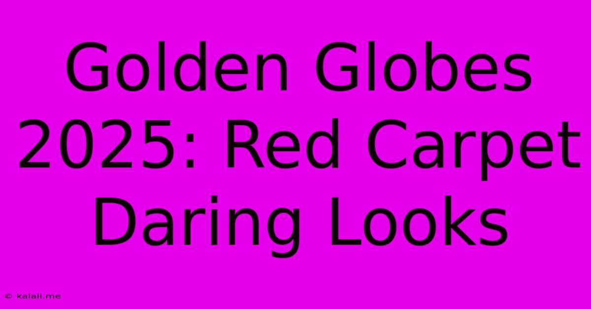 Golden Globes 2025: Red Carpet Daring Looks