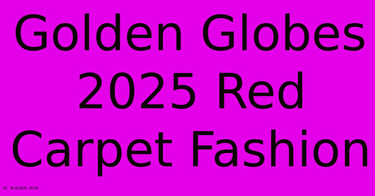 Golden Globes 2025 Red Carpet Fashion