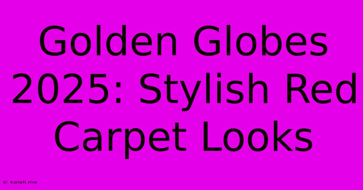 Golden Globes 2025: Stylish Red Carpet Looks