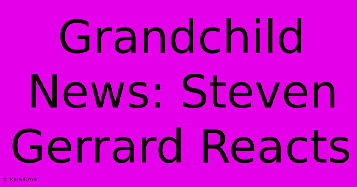 Grandchild News: Steven Gerrard Reacts