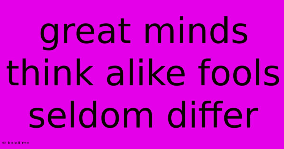 Great Minds Think Alike Fools Seldom Differ