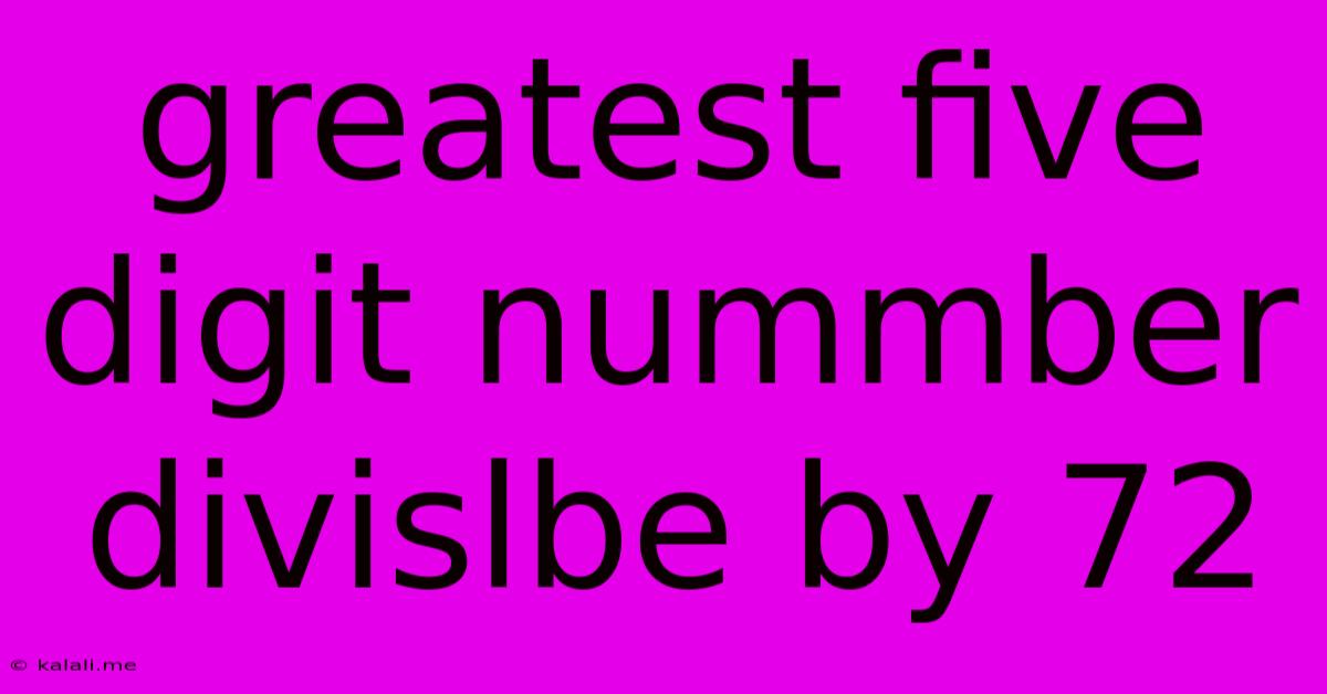 Greatest Five Digit Nummber Divislbe By 72