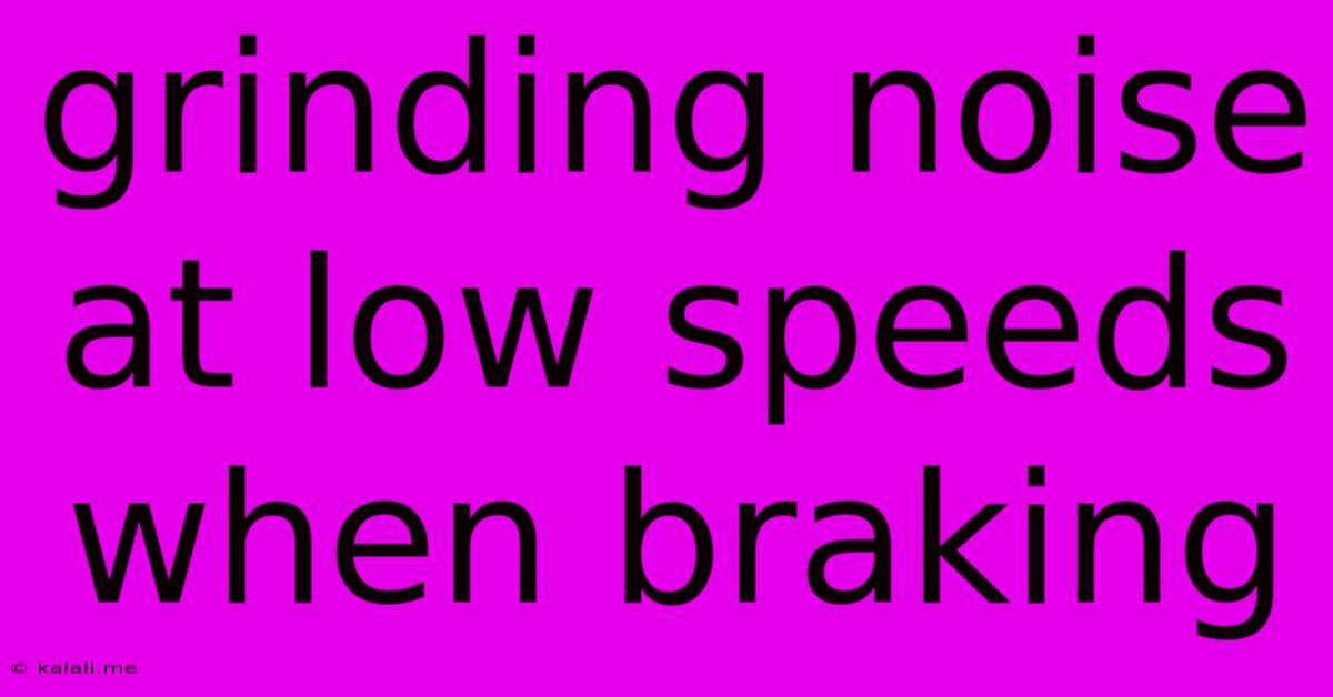 Grinding Noise At Low Speeds When Braking