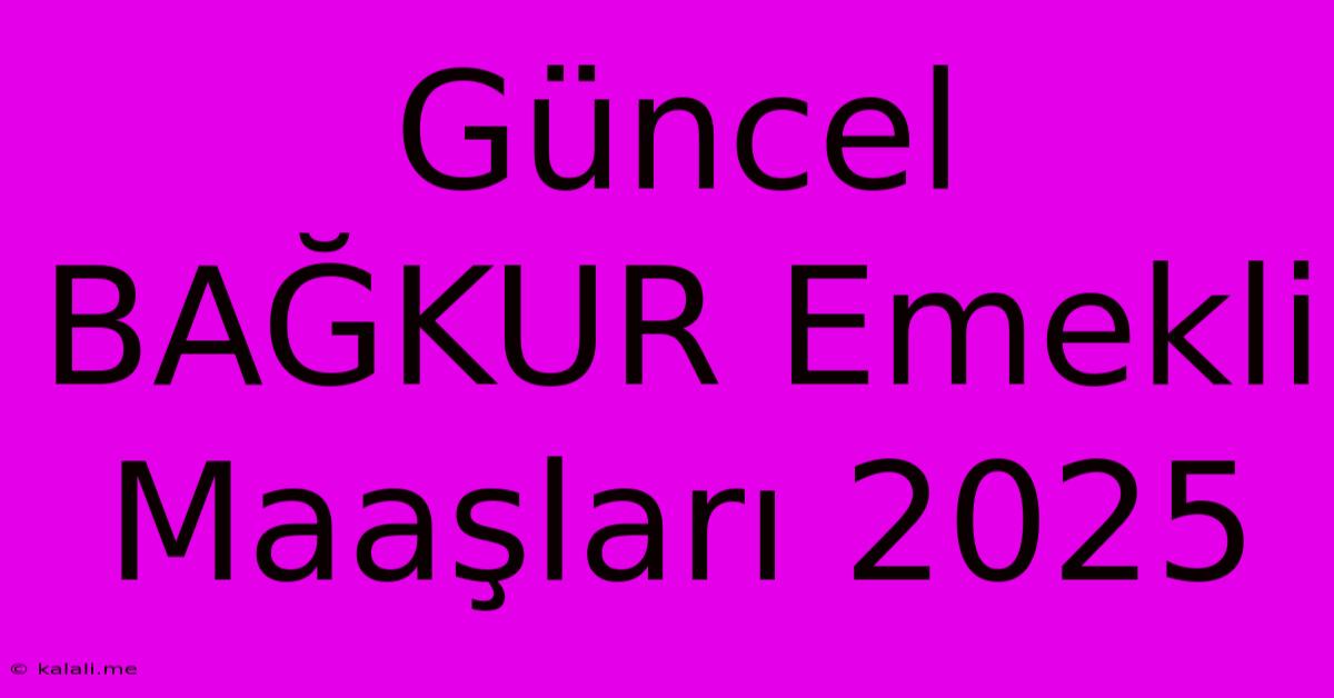 Güncel BAĞKUR Emekli Maaşları 2025