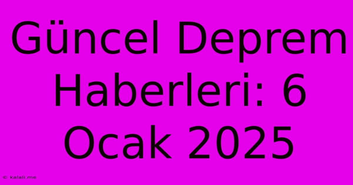 Güncel Deprem Haberleri: 6 Ocak 2025