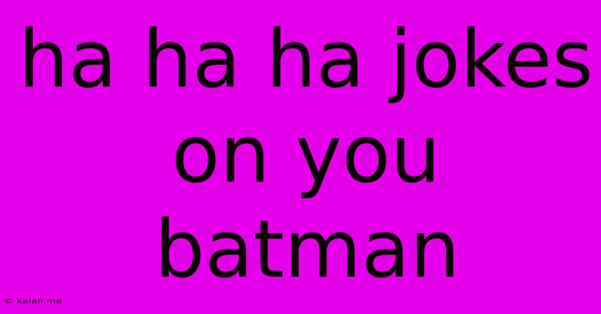 Ha Ha Ha Jokes On You Batman