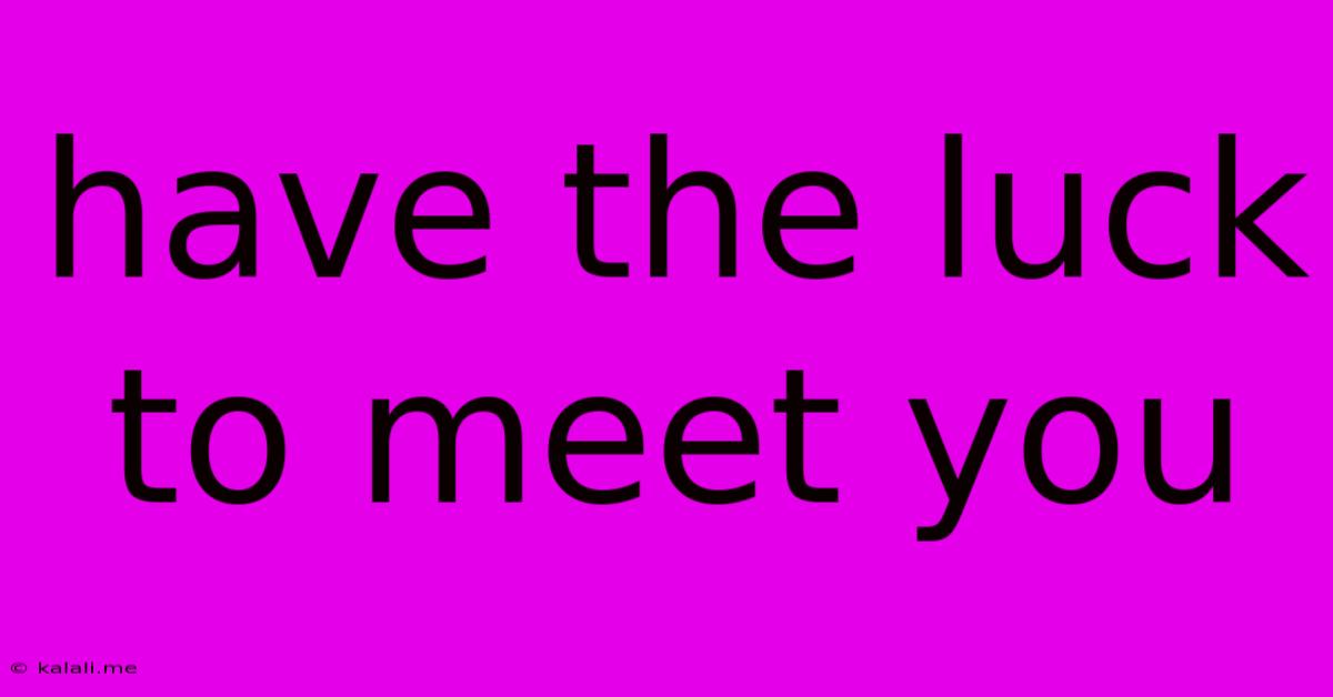 Have The Luck To Meet You