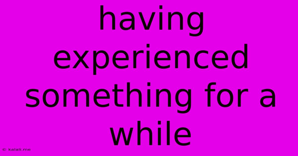Having Experienced Something For A While