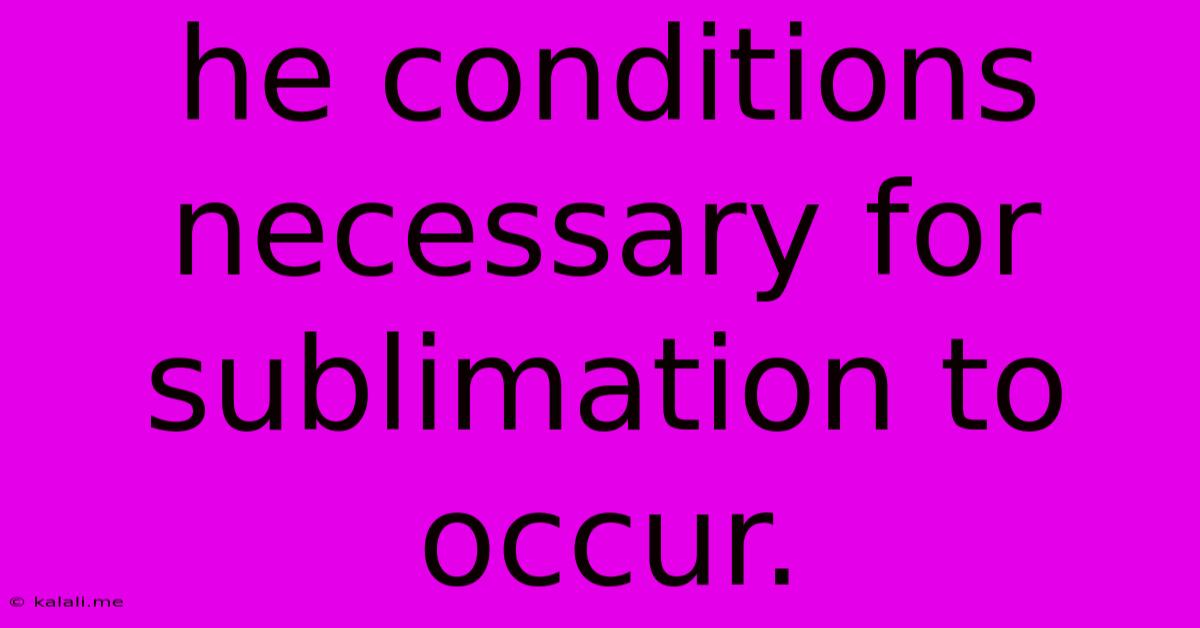 He Conditions Necessary For Sublimation To Occur.