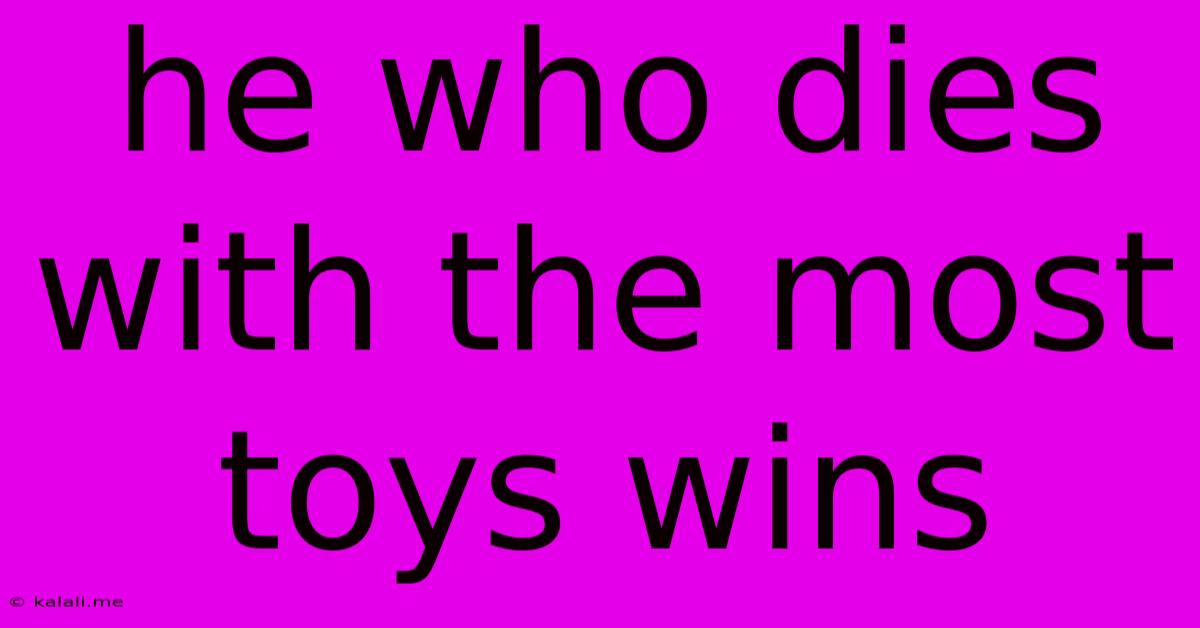 He Who Dies With The Most Toys Wins