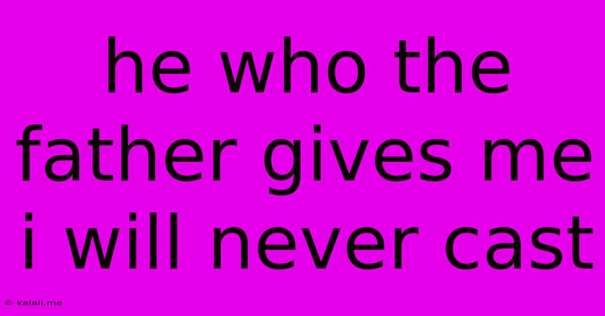 He Who The Father Gives Me I Will Never Cast
