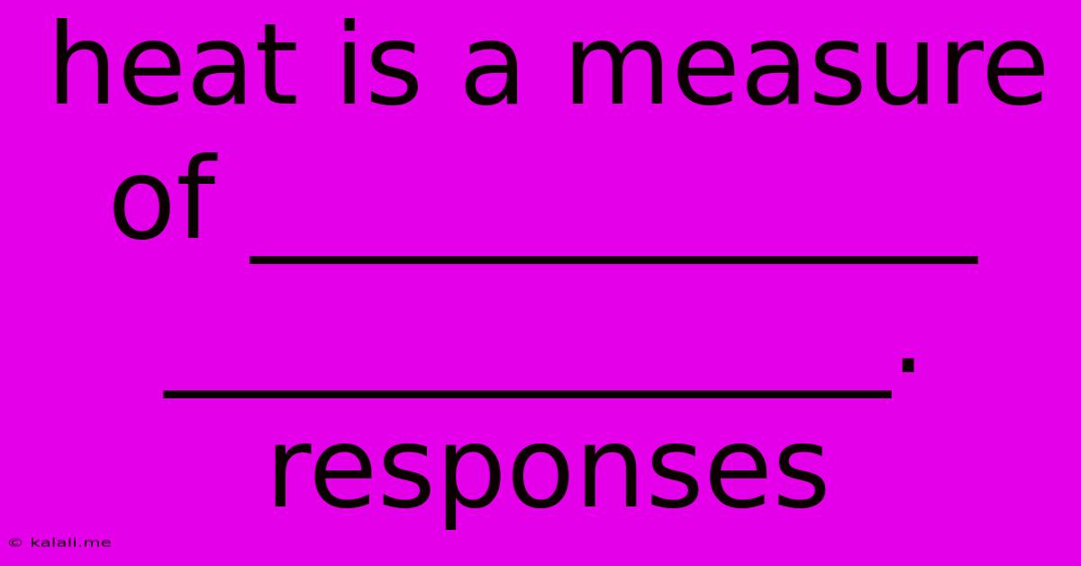 Heat Is A Measure Of _____________ _____________. Responses