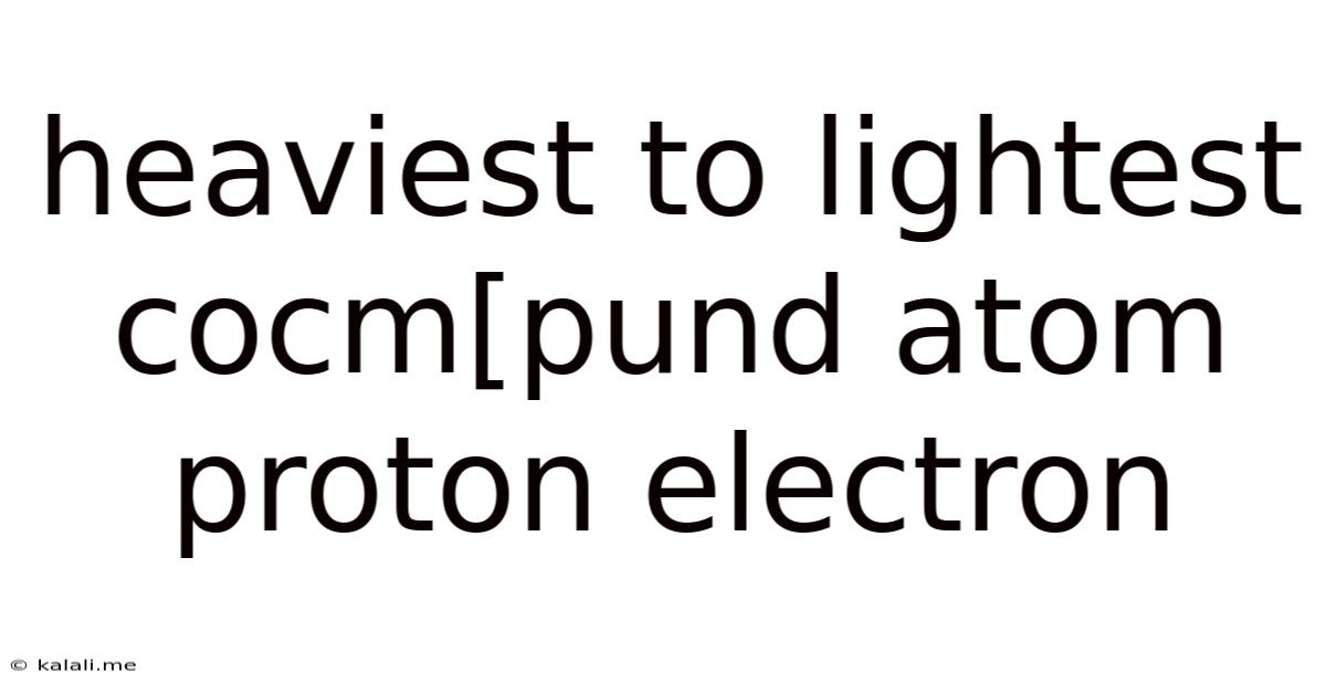 Heaviest To Lightest Cocm[pund Atom Proton Electron