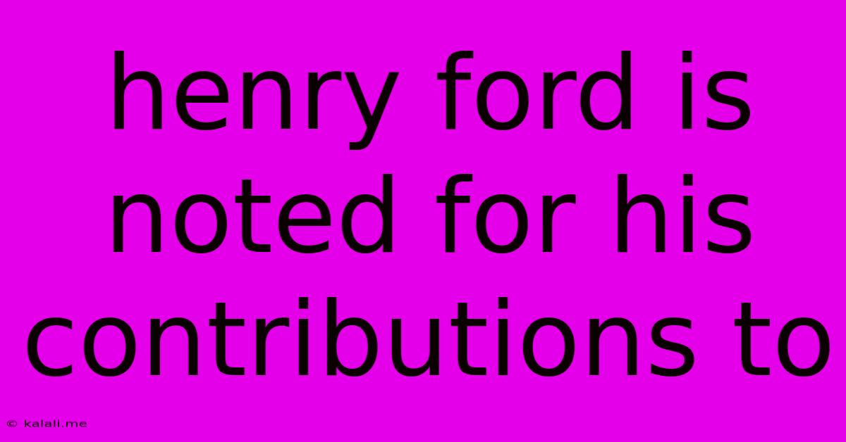 Henry Ford Is Noted For His Contributions To