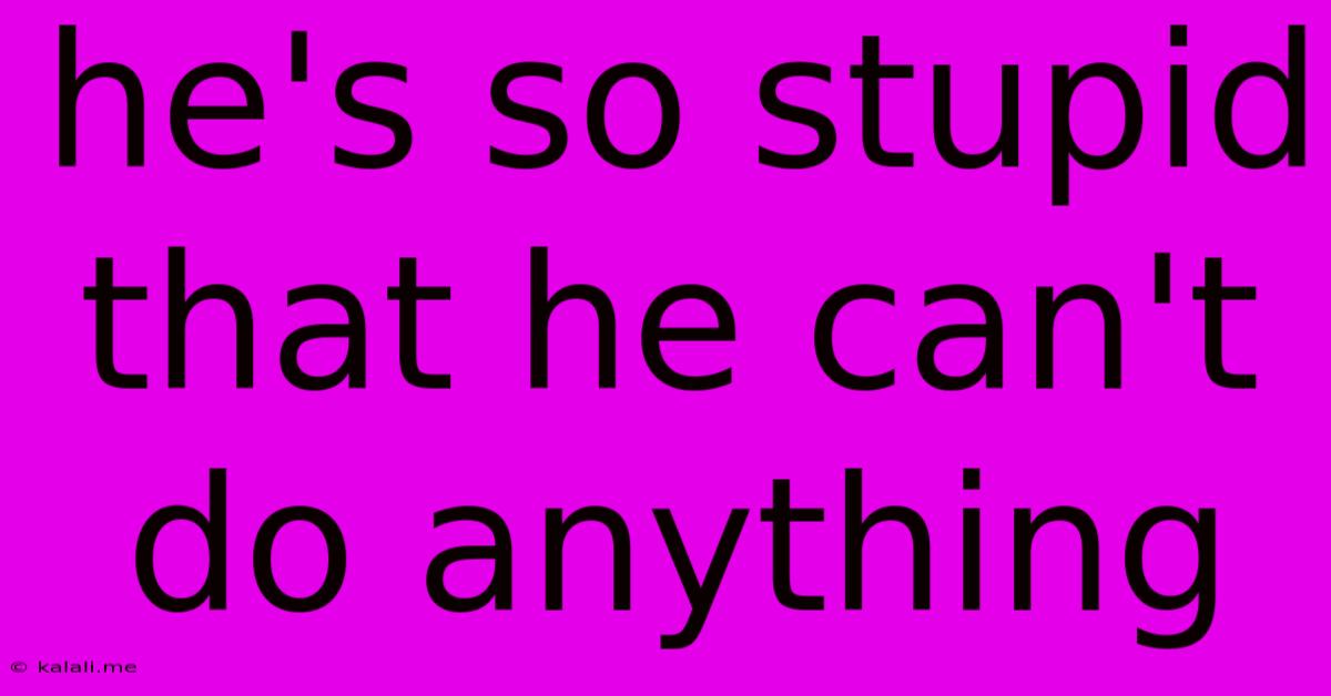He's So Stupid That He Can't Do Anything