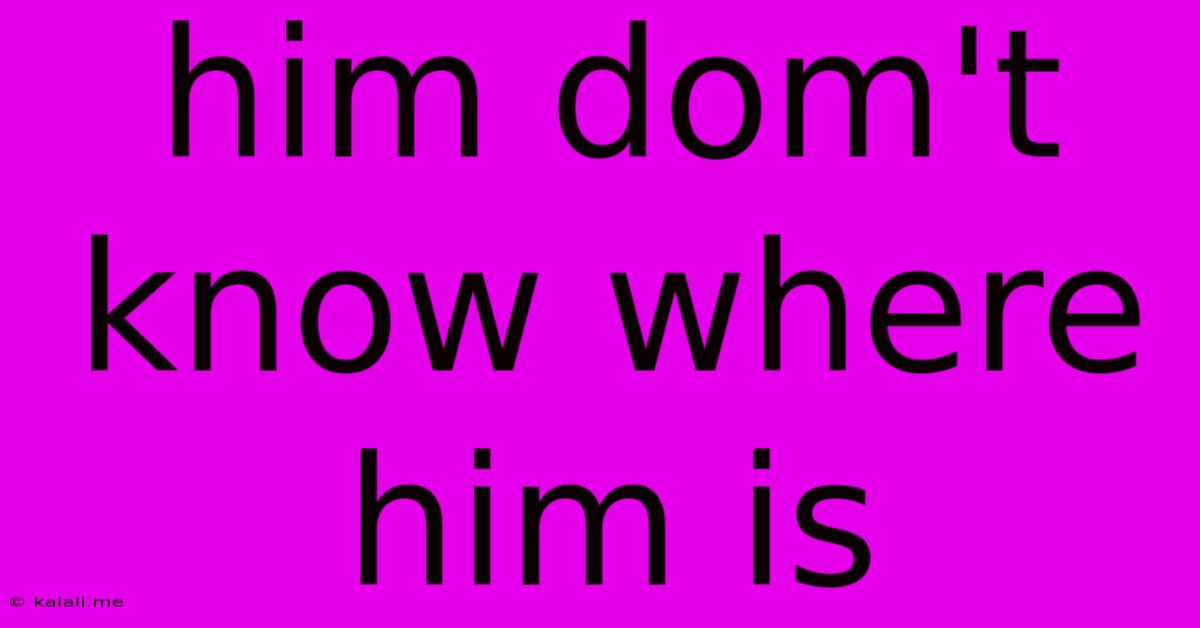 Him Dom't Know Where Him Is