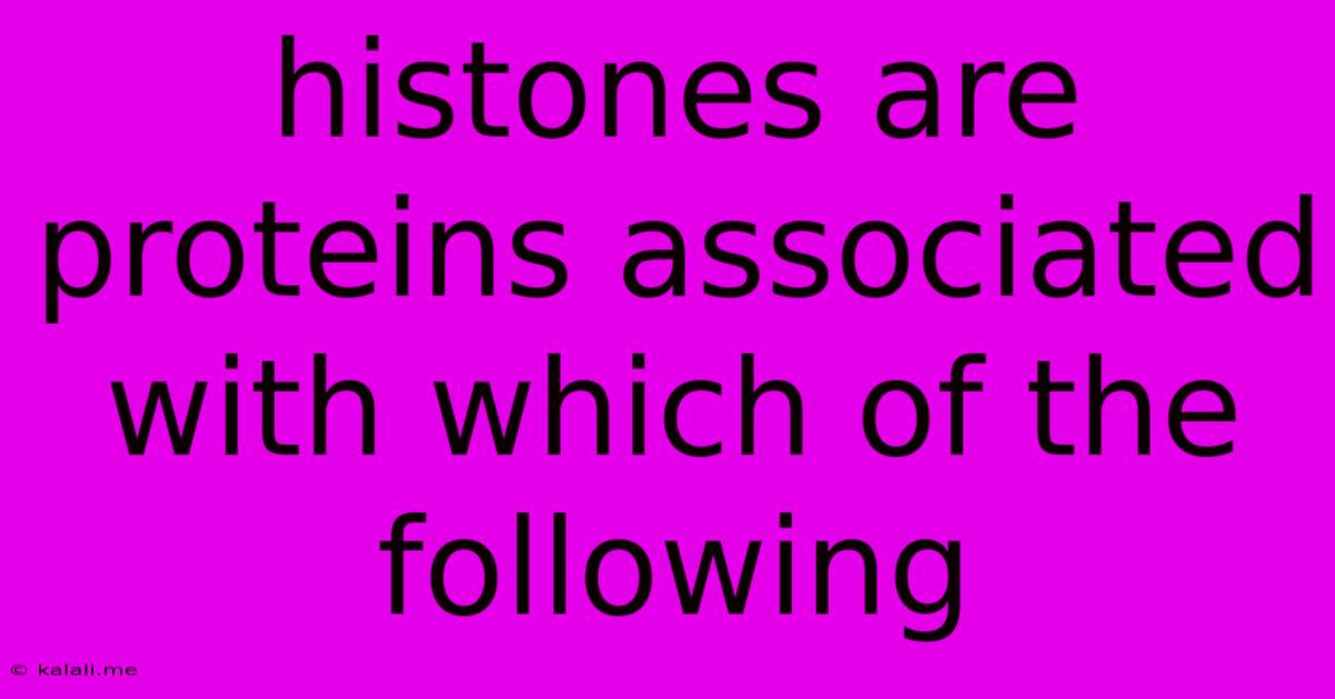 Histones Are Proteins Associated With Which Of The Following