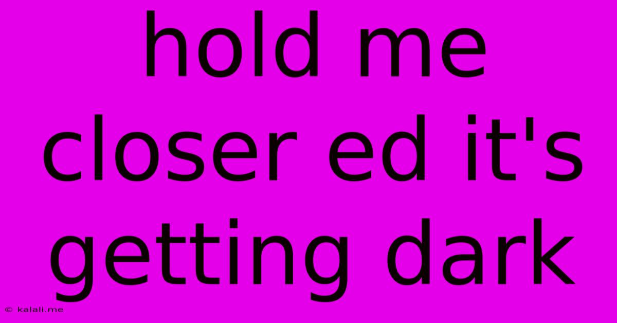 Hold Me Closer Ed It's Getting Dark