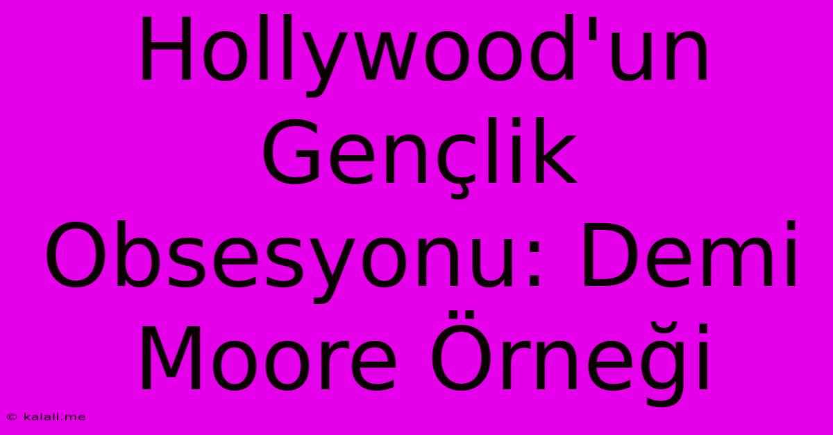 Hollywood'un Gençlik Obsesyonu: Demi Moore Örneği