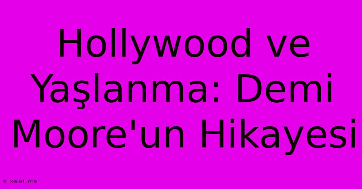 Hollywood Ve Yaşlanma: Demi Moore'un Hikayesi