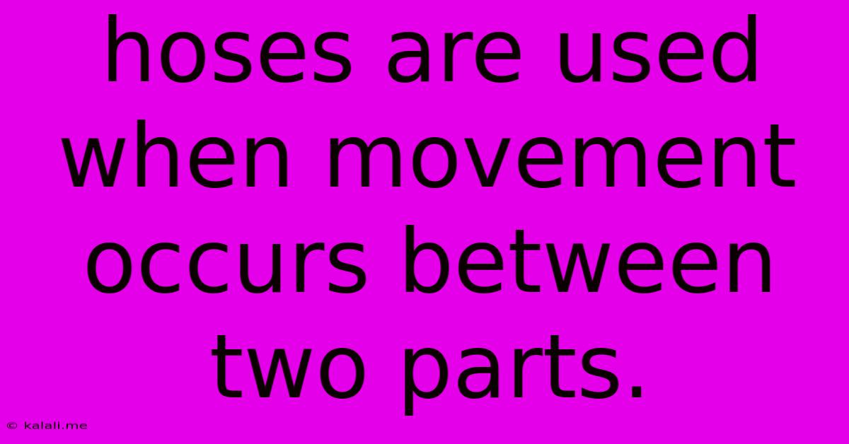 Hoses Are Used When Movement Occurs Between Two Parts.