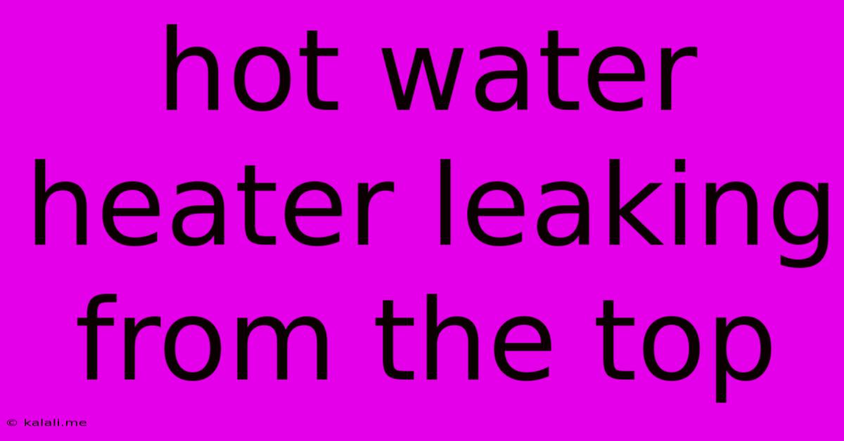 Hot Water Heater Leaking From The Top