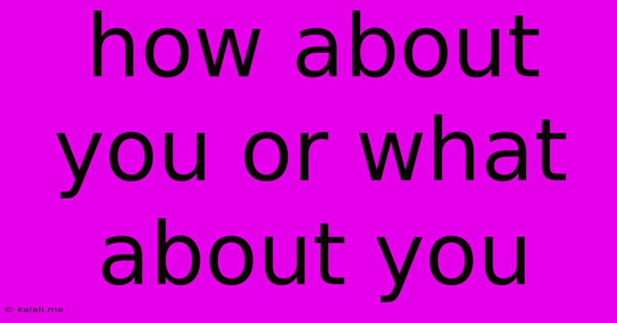 How About You Or What About You
