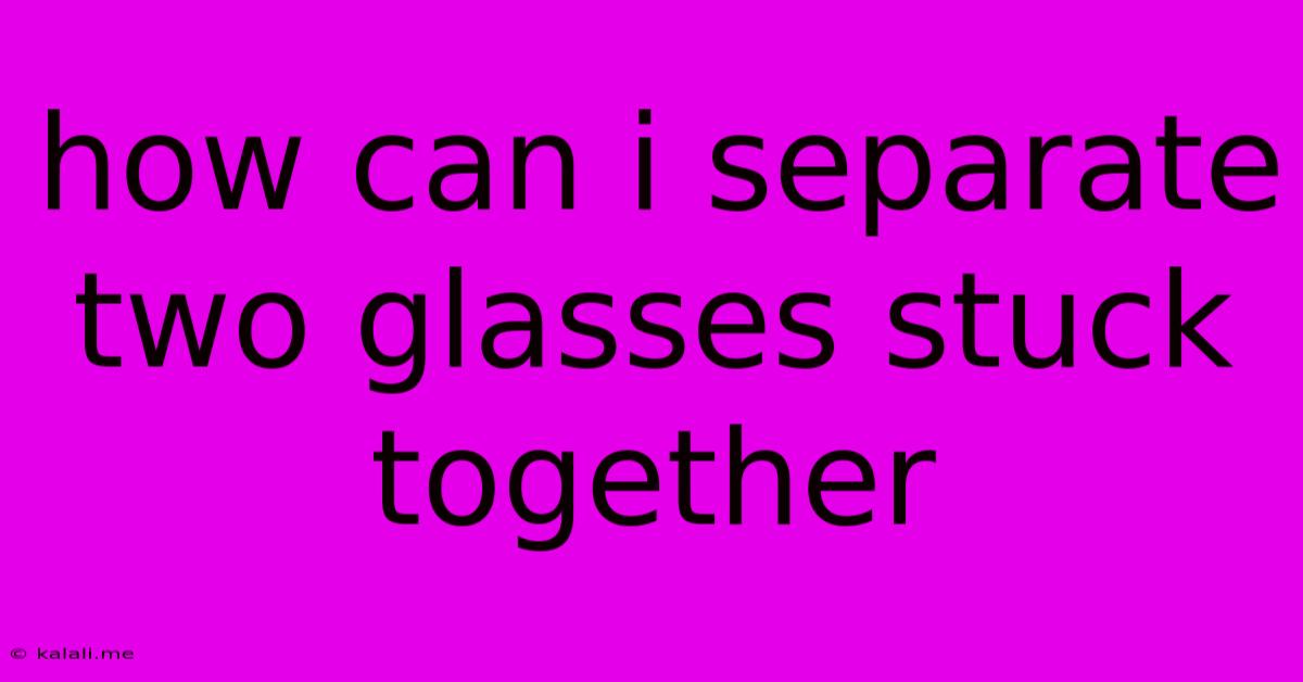 How Can I Separate Two Glasses Stuck Together