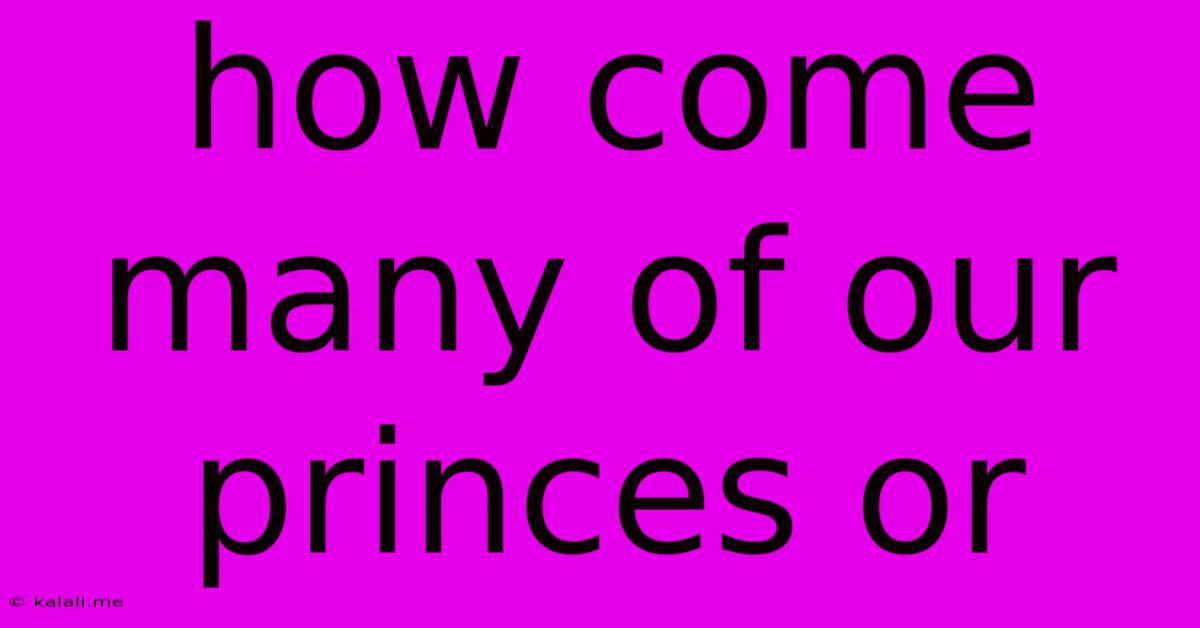 How Come Many Of Our Princes Or